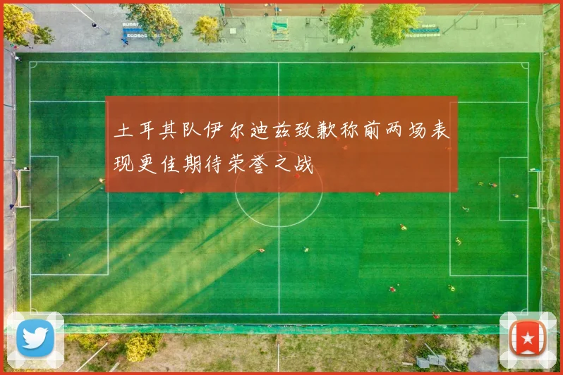 土耳其队伊尔迪兹致歉称前两场表现更佳期待荣誉之战