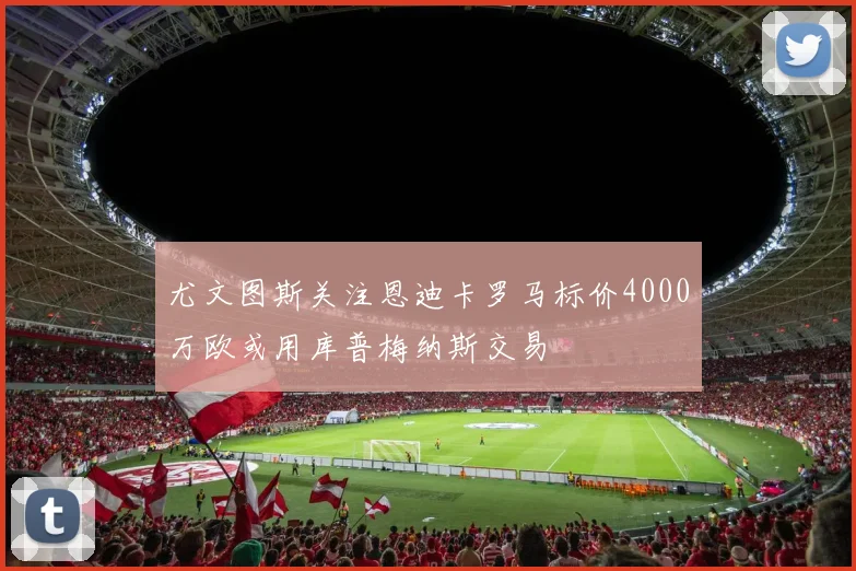 尤文图斯关注恩迪卡罗马标价4000万欧或用库普梅纳斯交易