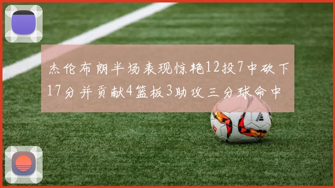 杰伦布朗半场表现惊艳12投7中砍下17分并贡献4篮板3助攻三分球命中率高达75