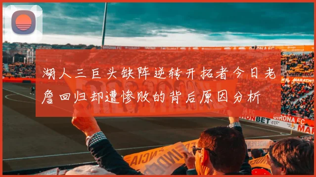 湖人三巨头缺阵逆转开拓者今日老詹回归却遭惨败的背后原因分析