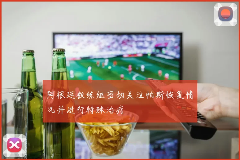 阿根廷教练组密切关注帕斯恢复情况并进行特殊治疗