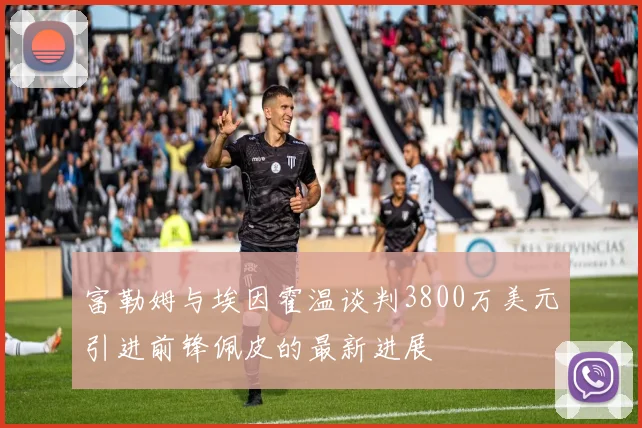 富勒姆与埃因霍温谈判3800万美元引进前锋佩皮的最新进展