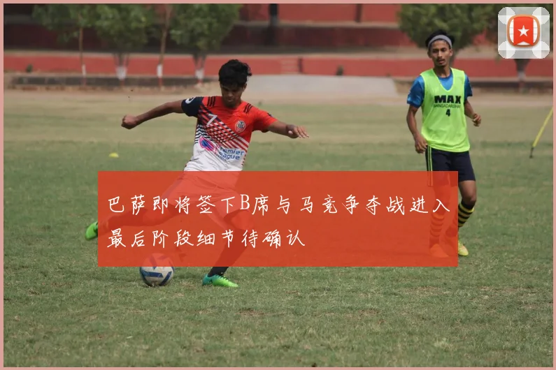巴萨即将签下B席与马竞争夺战进入最后阶段细节待确认