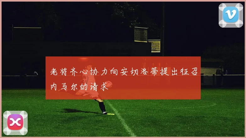 老将齐心协力向安切洛蒂提出征召内马尔的请求