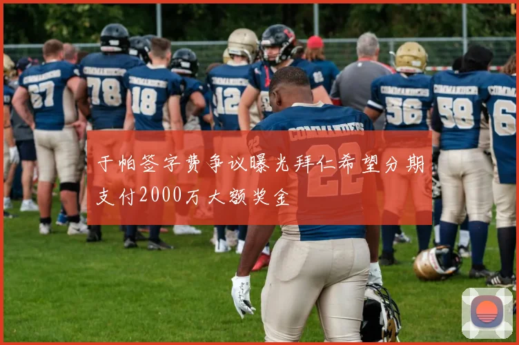 于帕签字费争议曝光拜仁希望分期支付2000万大额奖金