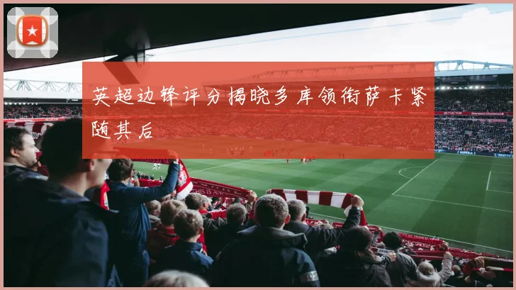 英超边锋评分揭晓多库领衔萨卡紧随其后