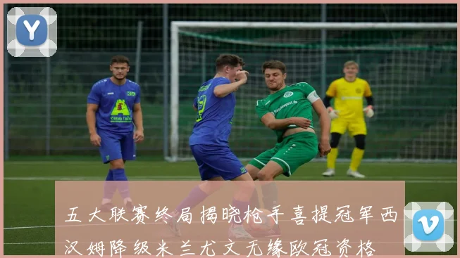 五大联赛终局揭晓枪手喜提冠军西汉姆降级米兰尤文无缘欧冠资格