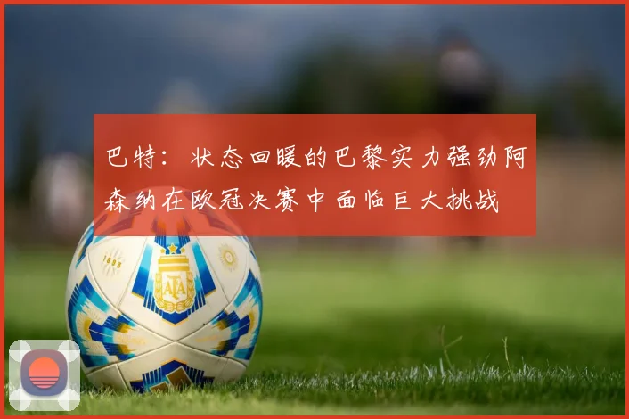 巴特：状态回暖的巴黎实力强劲阿森纳在欧冠决赛中面临巨大挑战