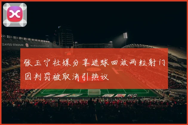 张玉宁社媒分享进球回放两粒射门因判罚被取消引热议