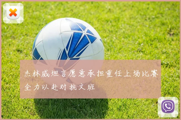 杰林威坦言愿意承担重任上场比赛全力以赴对抗文班