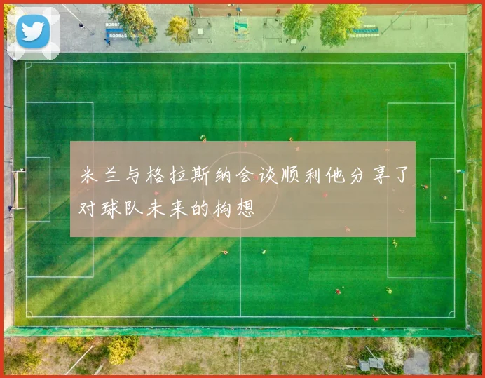 米兰与格拉斯纳会谈顺利他分享了对球队未来的构想