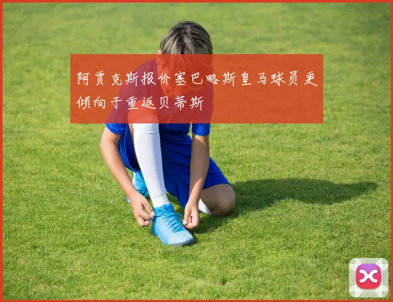 阿贾克斯报价塞巴略斯皇马球员更倾向于重返贝蒂斯