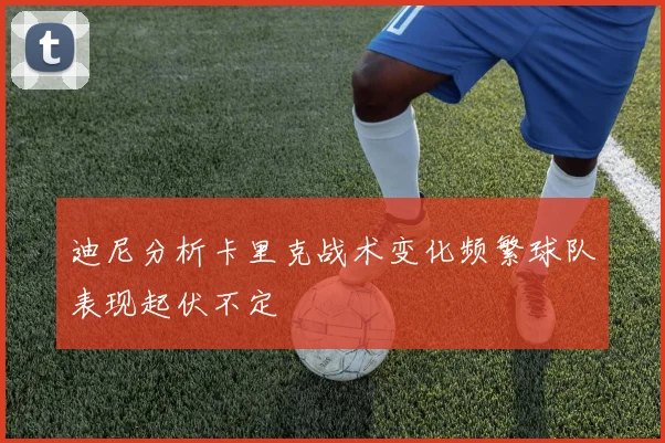 迪尼分析卡里克战术变化频繁球队表现起伏不定